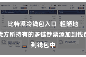 比特派冷钱包入口  粗陋地将我方所持有的多链钞票添加到钱包中